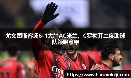 尤文图斯客场6-1大胜AC米兰，C罗梅开二度助球队领跑意甲