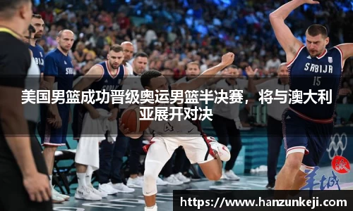 美国男篮成功晋级奥运男篮半决赛，将与澳大利亚展开对决