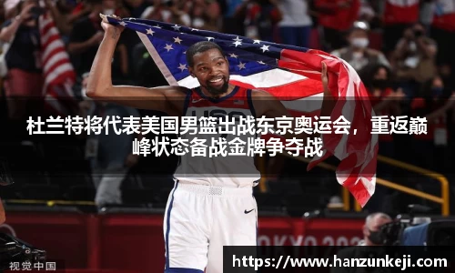 杜兰特将代表美国男篮出战东京奥运会，重返巅峰状态备战金牌争夺战