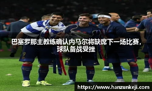 巴塞罗那主教练确认内马尔将缺席下一场比赛，球队备战受挫