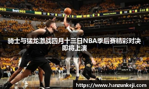 骑士与猛龙激战四月十三日NBA季后赛精彩对决即将上演