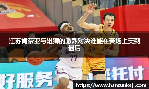 江苏肯帝亚与雄狮的激烈对决谁能在赛场上笑到最后
