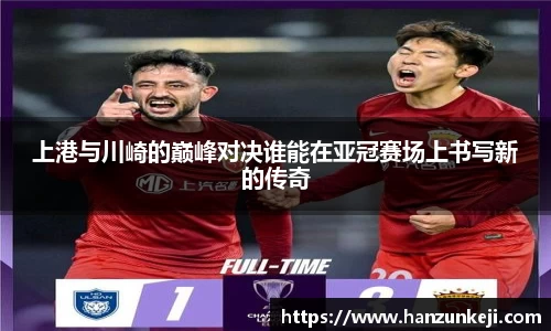 上港与川崎的巅峰对决谁能在亚冠赛场上书写新的传奇