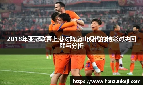 2018年亚冠联赛上港对阵蔚山现代的精彩对决回顾与分析