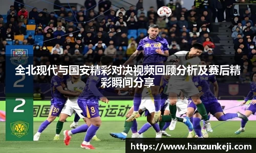 全北现代与国安精彩对决视频回顾分析及赛后精彩瞬间分享