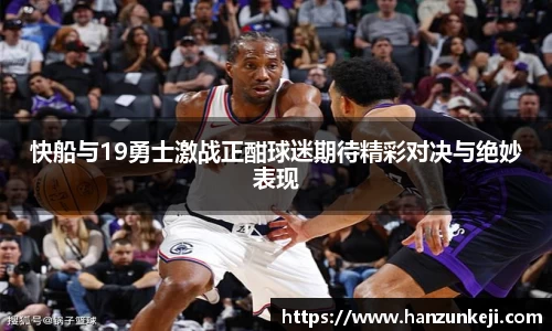 快船与19勇士激战正酣球迷期待精彩对决与绝妙表现