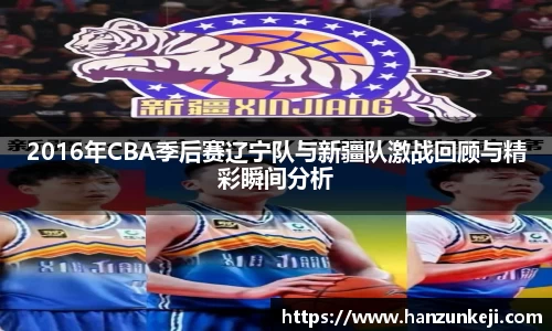 2016年CBA季后赛辽宁队与新疆队激战回顾与精彩瞬间分析