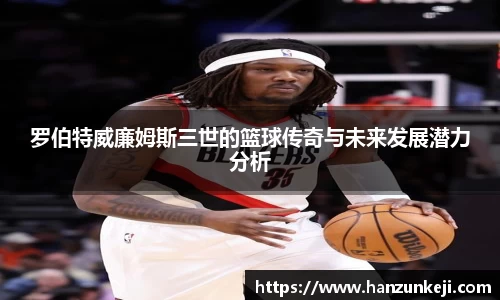 罗伯特威廉姆斯三世的篮球传奇与未来发展潜力分析