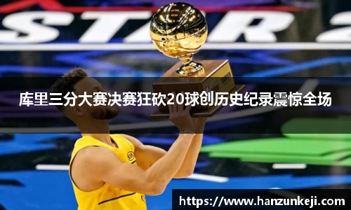库里三分大赛决赛狂砍20球创历史纪录震惊全场