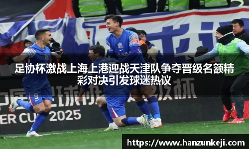 足协杯激战上海上港迎战天津队争夺晋级名额精彩对决引发球迷热议