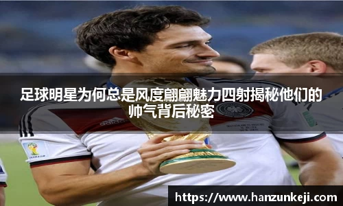 足球明星为何总是风度翩翩魅力四射揭秘他们的帅气背后秘密